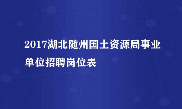 2017湖北随州国土资源局事业单位招聘岗位表