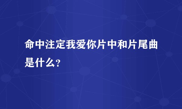 命中注定我爱你片中和片尾曲是什么？