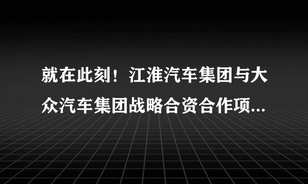 就在此刻！江淮汽车集团与大众汽车集团战略合资合作项目正式启动