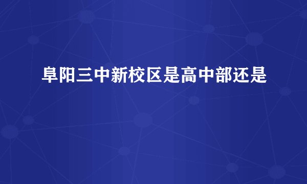 阜阳三中新校区是高中部还是