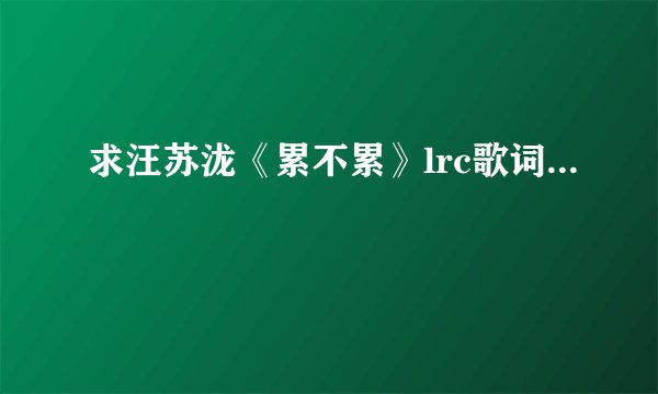 求汪苏泷《累不累》lrc歌词...