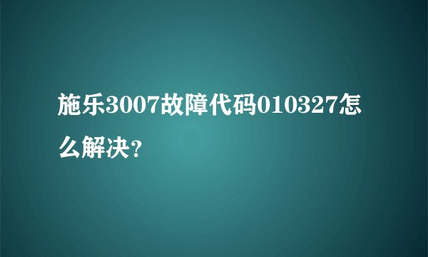 施乐3007故障代码010327怎么解决？