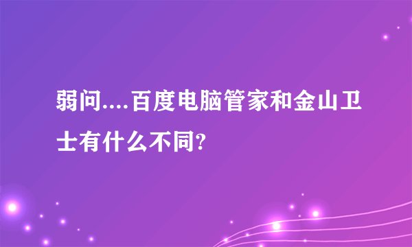 弱问....百度电脑管家和金山卫士有什么不同?