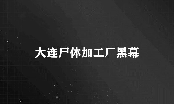 大连尸体加工厂黑幕