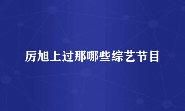 厉旭上过那哪些综艺节目