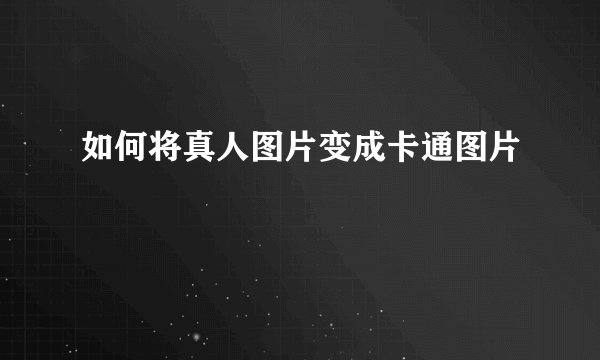 如何将真人图片变成卡通图片