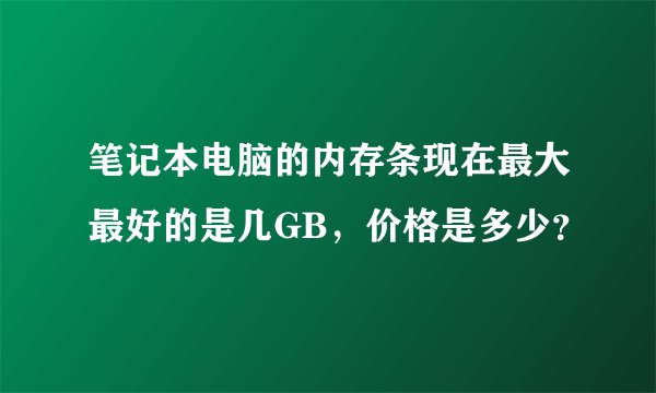 笔记本电脑的内存条现在最大最好的是几GB，价格是多少？