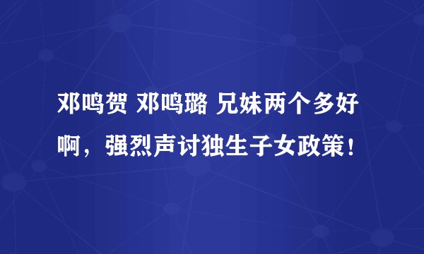 邓鸣贺 邓鸣璐 兄妹两个多好啊，强烈声讨独生子女政策！