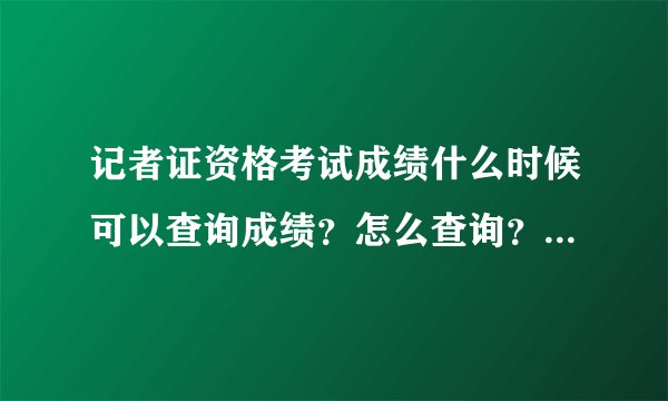 记者证资格考试成绩什么时候可以查询成绩？怎么查询？哪个网址可以查？