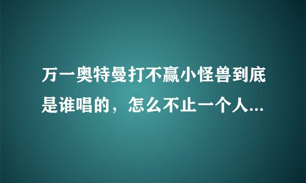 万一奥特曼打不赢小怪兽到底是谁唱的，怎么不止一个人的专辑里有啊？