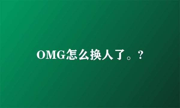 OMG怎么换人了。?