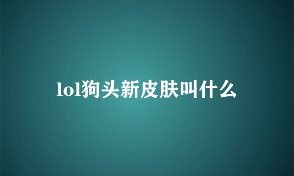 lol狗头新皮肤叫什么