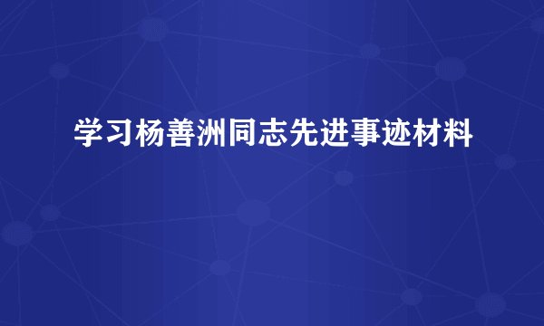 学习杨善洲同志先进事迹材料