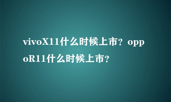 vivoX11什么时候上市？oppoR11什么时候上市？