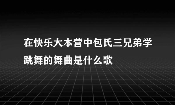 在快乐大本营中包氏三兄弟学跳舞的舞曲是什么歌
