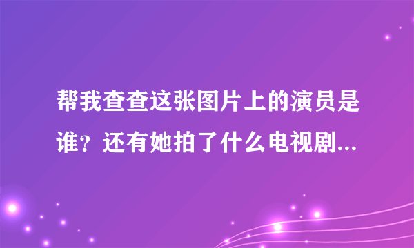 帮我查查这张图片上的演员是谁？还有她拍了什么电视剧？谢谢了！