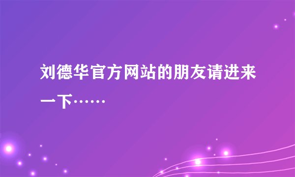 刘德华官方网站的朋友请进来一下……