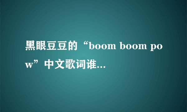 黑眼豆豆的“boom boom pow”中文歌词谁知道啊？