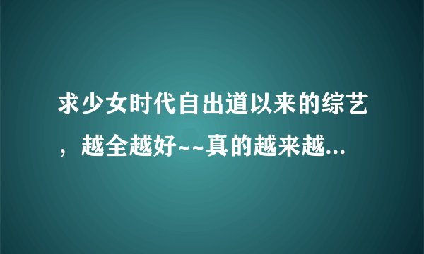 求少女时代自出道以来的综艺，越全越好~~真的越来越喜欢九妞了~~拜托大家