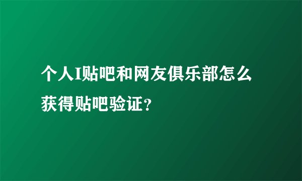 个人I贴吧和网友俱乐部怎么获得贴吧验证？