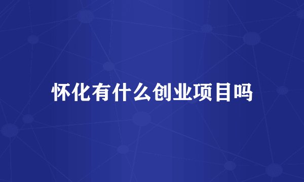 怀化有什么创业项目吗