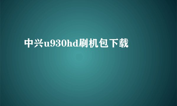 中兴u930hd刷机包下载