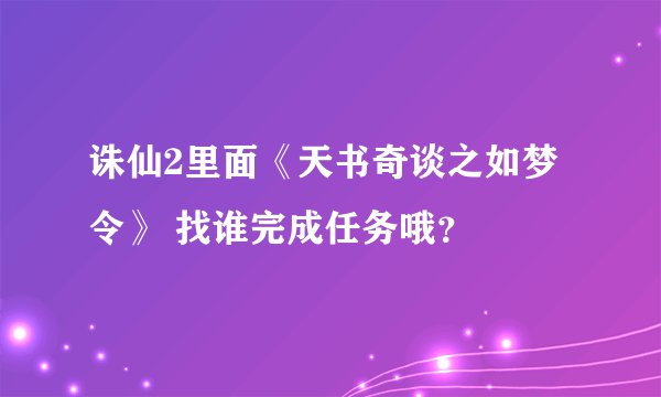 诛仙2里面《天书奇谈之如梦令》 找谁完成任务哦？