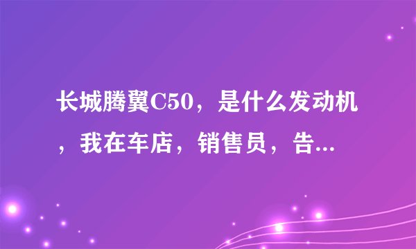 长城腾翼C50，是什么发动机，我在车店，销售员，告诉我，是三菱发动机