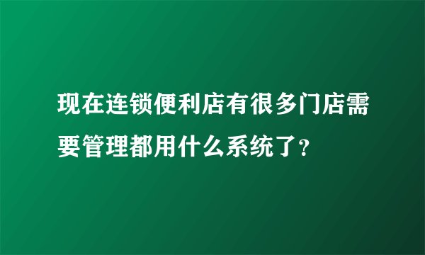 现在连锁便利店有很多门店需要管理都用什么系统了？