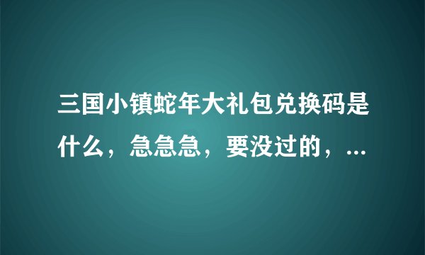 三国小镇蛇年大礼包兑换码是什么,急急急,要没过的,给我用过之后再采纳。