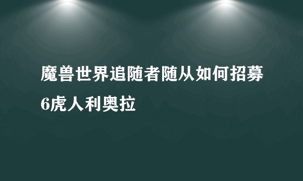 魔兽世界追随者随从如何招募6虎人利奥拉