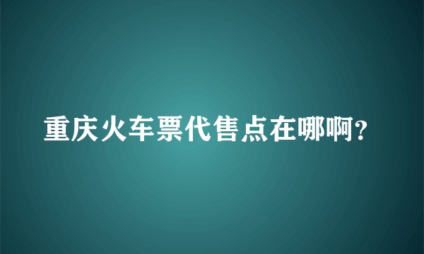 重庆火车票代售点在哪啊？