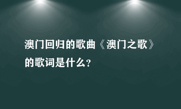 澳门回归的歌曲《澳门之歌》的歌词是什么？