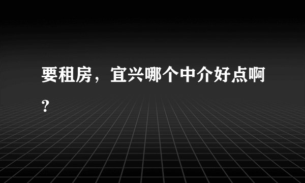 要租房，宜兴哪个中介好点啊？