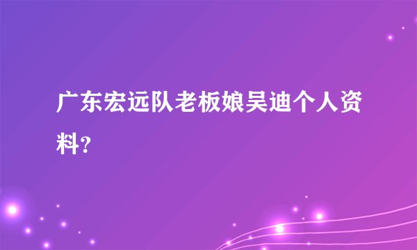 广东宏远队老板娘吴迪个人资料？
