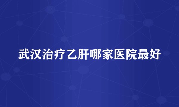 武汉治疗乙肝哪家医院最好