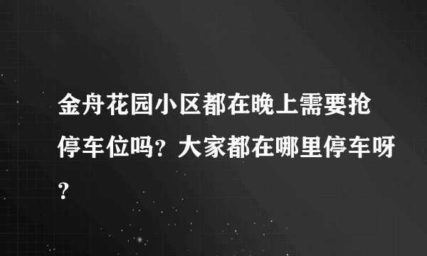 金舟花园小区都在晚上需要抢停车位吗？大家都在哪里停车呀？