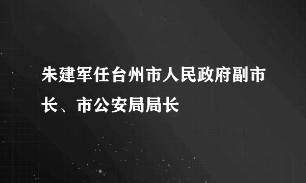 朱建军任台州市人民政府副市长、市公安局局长