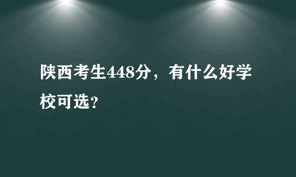 陕西考生448分，有什么好学校可选？