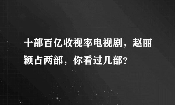 十部百亿收视率电视剧，赵丽颖占两部，你看过几部？