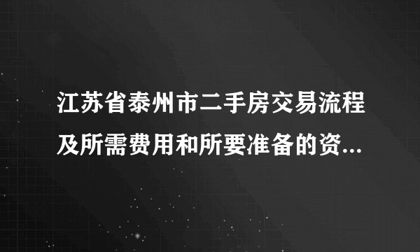 江苏省泰州市二手房交易流程及所需费用和所要准备的资料，买卖双方的都要。