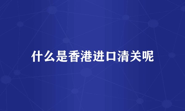 什么是香港进口清关呢