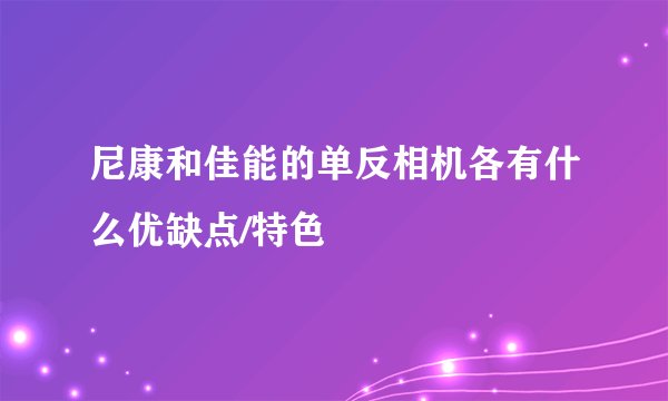 尼康和佳能的单反相机各有什么优缺点/特色