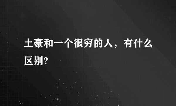 土豪和一个很穷的人，有什么区别?