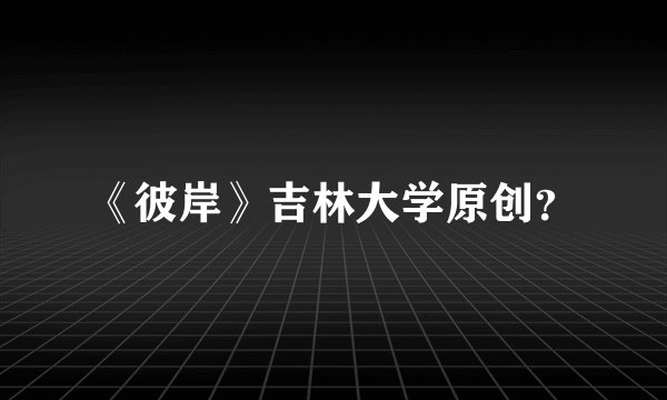 《彼岸》吉林大学原创？