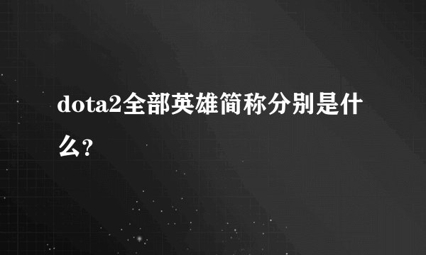 dota2全部英雄简称分别是什么？
