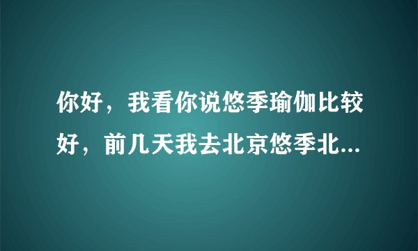 你好，我看你说悠季瑜伽比较好，前几天我去北京悠季北京大学店看了一下，考虑报基础教培课程？