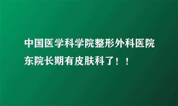 中国医学科学院整形外科医院东院长期有皮肤科了！！