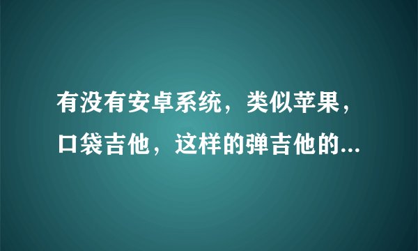 有没有安卓系统，类似苹果，口袋吉他，这样的弹吉他的软件。什么solo那个就不要来了？