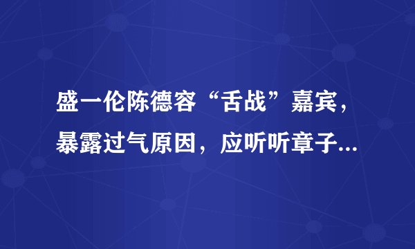 盛一伦陈德容“舌战”嘉宾，暴露过气原因，应听听章子怡郝蕾建议